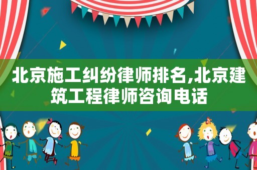 北京施工糾紛律師排名,北京建筑工程律師咨詢電話