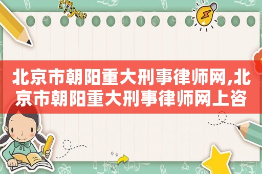 北京市朝陽重大刑事律師網,北京市朝陽重大刑事律師網上咨詢