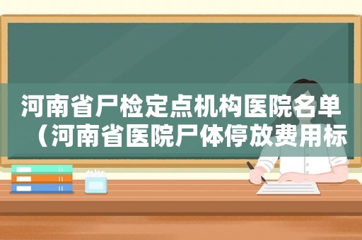 河南省尸檢定點機構醫院名單（河南省醫院尸體停放費用標準）