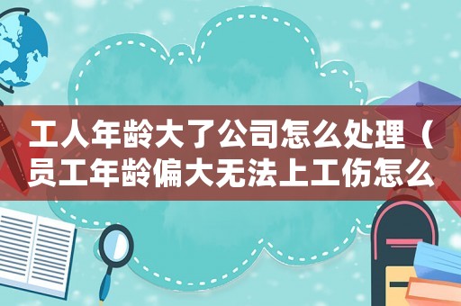 工人年齡大了公司怎么處理（員工年齡偏大無法上工傷怎么辦）
