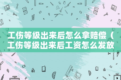 工傷等級出來后怎么拿賠償（工傷等級出來后工資怎么發放）