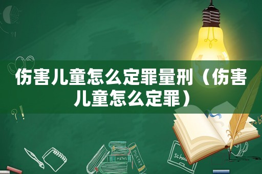 傷害兒童怎么定罪量刑（傷害兒童怎么定罪）