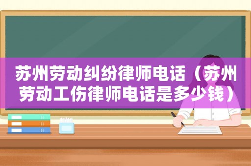蘇州勞動(dòng)糾紛律師電話(huà)（蘇州勞動(dòng)工傷律師電話(huà)是多少錢(qián)）
