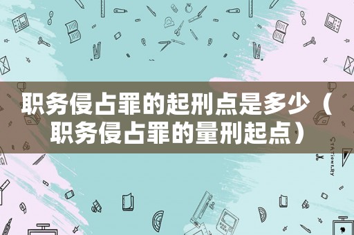 職務侵占罪的起刑點是多少（職務侵占罪的量刑起點）
