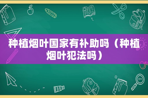 種植煙葉國家有補助嗎（種植煙葉犯法嗎）