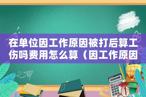 在單位因工作原因被打后算工傷嗎費(fèi)用怎么算（因工作原因被打是工傷嗎）