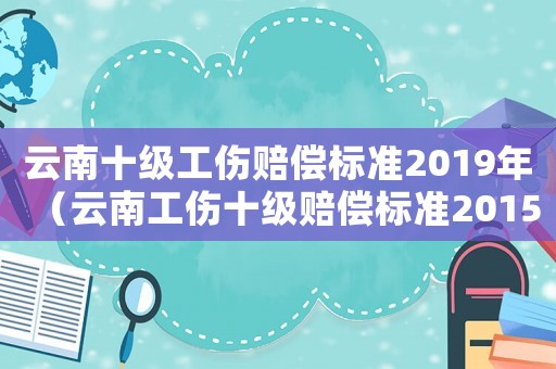 云南十級工傷賠償標準2019年（云南工傷十級賠償標準2015）