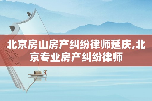 北京房山房產(chǎn)糾紛律師延慶,北京專業(yè)房產(chǎn)糾紛律師