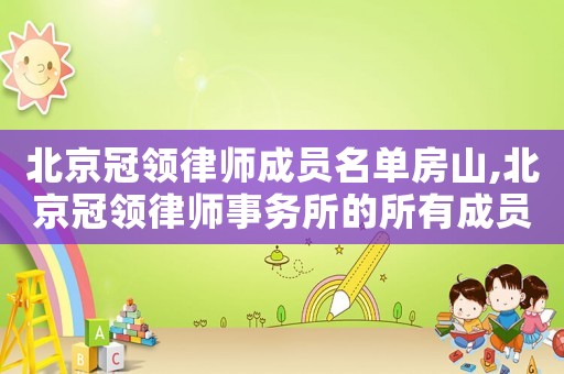 北京冠領律師成員名單房山,北京冠領律師事務所的所有成員名單