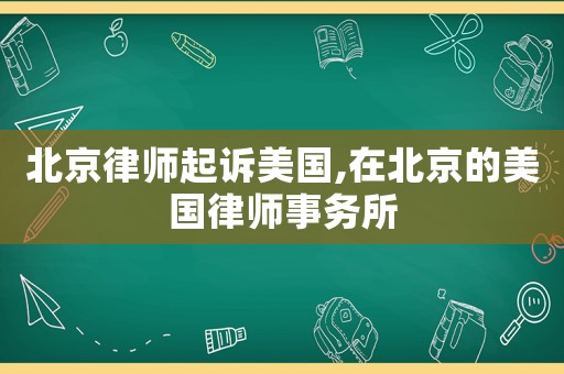 北京律師起訴美國,在北京的美國律師事務所