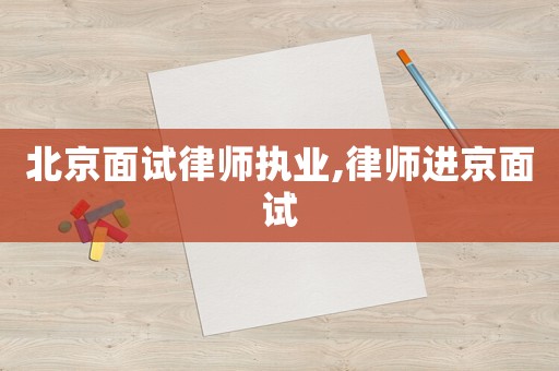 北京面試律師執業,律師進京面試
