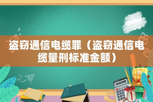 盜竊通信電纜罪（盜竊通信電纜量刑標(biāo)準(zhǔn)金額）