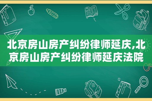北京房山房產糾紛律師延慶,北京房山房產糾紛律師延慶法院