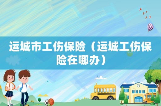 運(yùn)城市工傷保險(xiǎn)（運(yùn)城工傷保險(xiǎn)在哪辦）