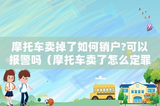摩托車賣掉了如何銷戶?可以報警嗎（摩托車賣了怎么定罪）