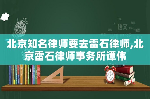 北京知名律師要去雷石律師,北京雷石律師事務所譚偉