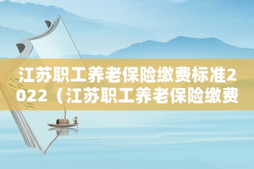 江蘇職工養老保險繳費標準2022（江蘇職工養老保險繳費標準）