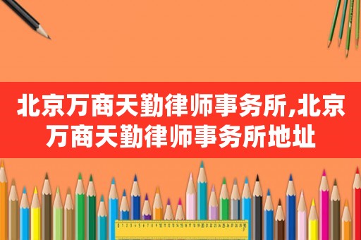 北京萬商天勤律師事務所,北京萬商天勤律師事務所地址