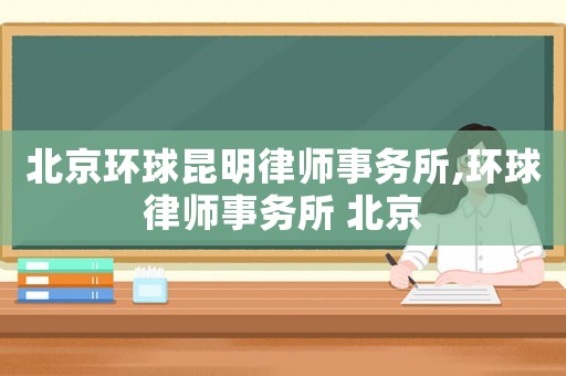 北京環球昆明律師事務所,環球律師事務所 北京