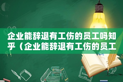 企業(yè)能辭退有工傷的員工嗎知乎（企業(yè)能辭退有工傷的員工嗎）