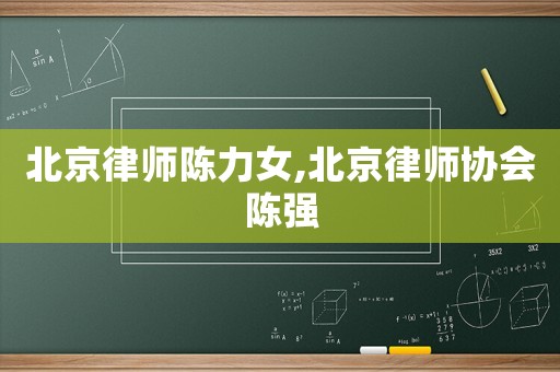 北京律師陳力女,北京律師協(xié)會陳強(qiáng)
