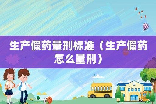 生產假藥量刑標準（生產假藥怎么量刑）