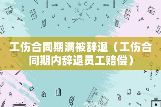 工傷合同期滿被辭退（工傷合同期內辭退員工賠償）