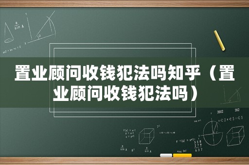 置業顧問收錢犯法嗎知乎（置業顧問收錢犯法嗎）