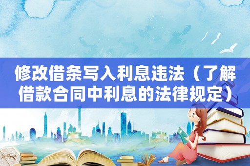 修改借條寫入利息違法（了解借款合同中利息的法律規定）