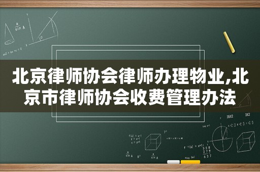北京律師協會律師辦理物業,北京市律師協會收費管理辦法