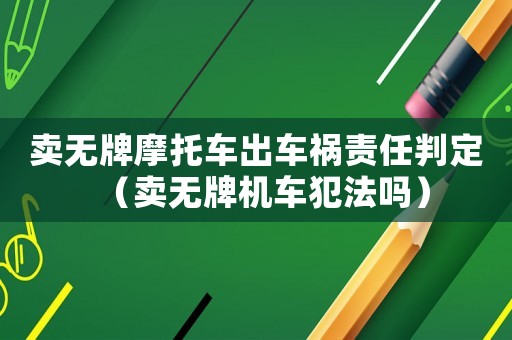 賣無(wú)牌摩托車出車禍責(zé)任判定（賣無(wú)牌機(jī)車犯法嗎）