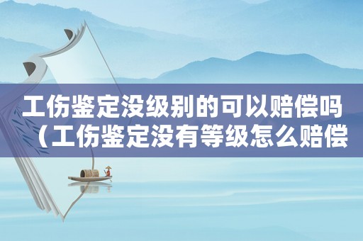 工傷鑒定沒級別的可以賠償嗎（工傷鑒定沒有等級怎么賠償）