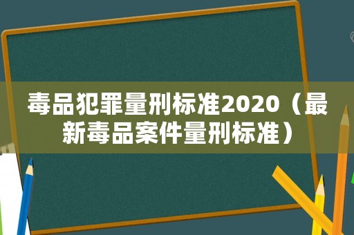 毒品犯罪量刑標準2020（最新毒品案件量刑標準）