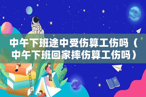 中午下班途中受傷算工傷嗎（中午下班回家摔傷算工傷嗎）