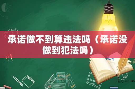 承諾做不到算違法嗎（承諾沒做到犯法嗎）