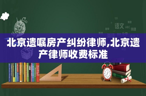 北京遺囑房產糾紛律師,北京遺產律師收費標準