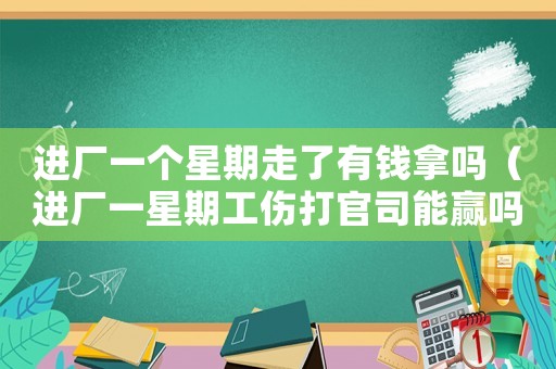 進廠一個星期走了有錢拿嗎（進廠一星期工傷打官司能贏嗎）