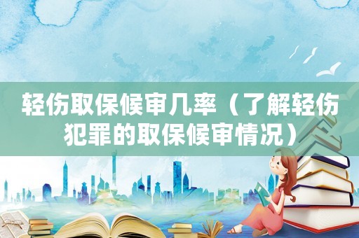 輕傷取保候審幾率（了解輕傷犯罪的取保候審情況）
