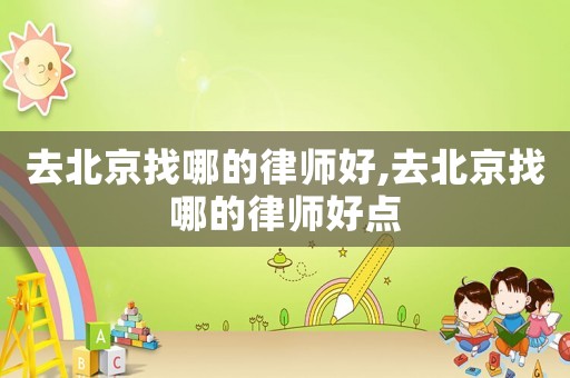去北京找哪的律師好,去北京找哪的律師好點