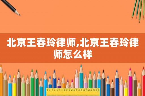 北京王春玲律師,北京王春玲律師怎么樣
