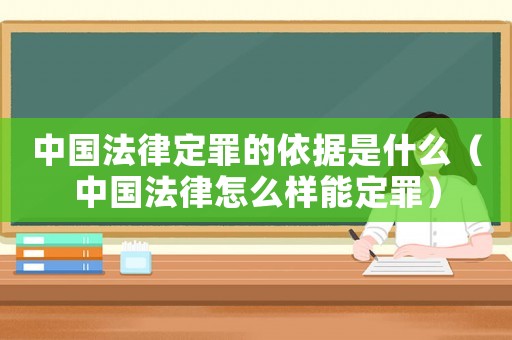 中國法律定罪的依據是什么（中國法律怎么樣能定罪）
