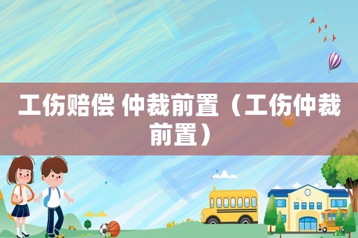 工傷賠償 仲裁前置（工傷仲裁前置）