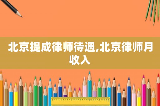 北京提成律師待遇,北京律師月收入