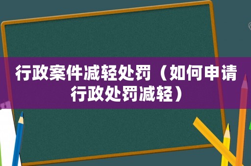 行政案件減輕處罰（如何申請(qǐng)行政處罰減輕）