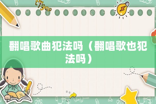 翻唱歌曲犯法嗎（翻唱歌也犯法嗎）