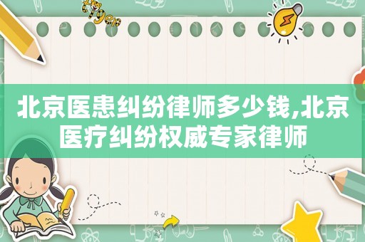 北京醫(yī)患糾紛律師多少錢,北京醫(yī)療糾紛權(quán)威專家律師