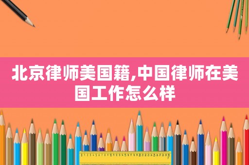 北京律師美國(guó)籍,中國(guó)律師在美國(guó)工作怎么樣