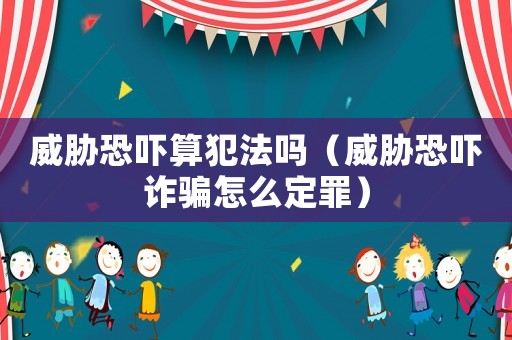 威脅恐嚇算犯法嗎（威脅恐嚇詐騙怎么定罪）