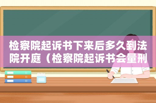 檢察院起訴書下來后多久到法院開庭（檢察院起訴書會(huì)量刑）