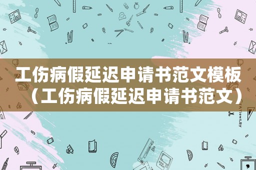 工傷病假延遲申請書范文模板（工傷病假延遲申請書范文）